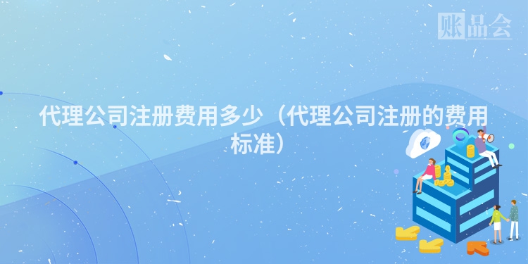 代理公司注册费用多少（代理公司注册的费用标准）