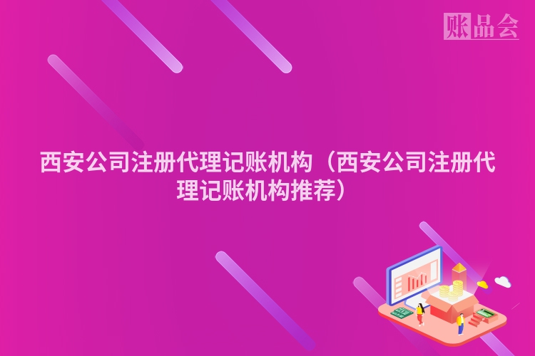 西安公司注册代理记账机构(西安公司注册代理记账机构推荐)