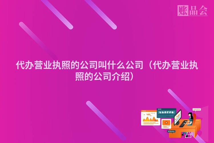 代办营业执照的公司叫什么公司（代办营业执照的公司介绍）