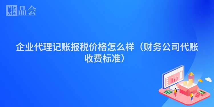 企业代理记账报税价格怎么样（财务公司代账收费标准）