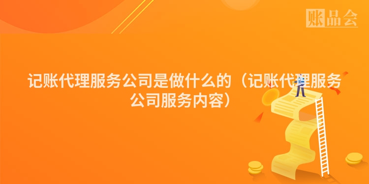 记账代理服务公司是做什么的（记账代理服务公司服务内容）