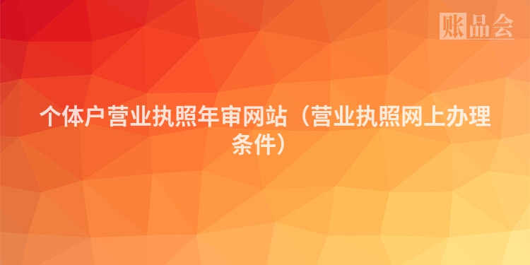 个体户营业执照年审网站（营业执照网上办理条件）