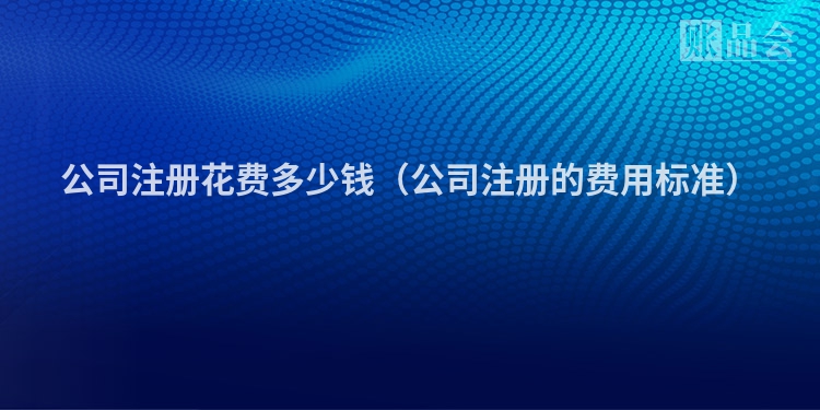 公司注册花费多少钱（公司注册的费用标准）