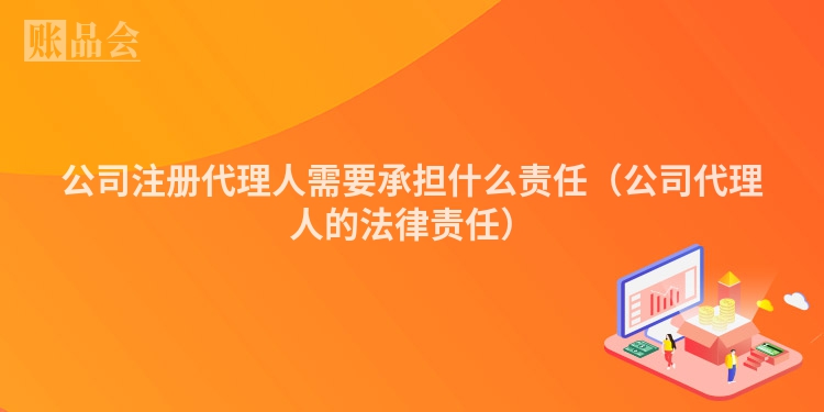公司注册代理人需要承担什么责任（公司代理人的法律责任）