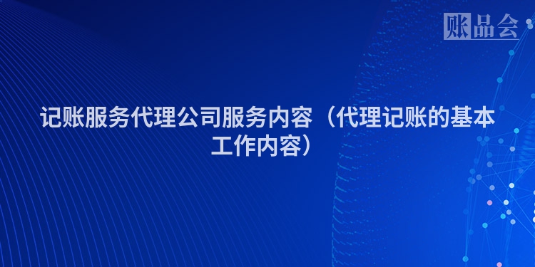 记账服务代理公司服务内容（代理记账的基本工作内容）