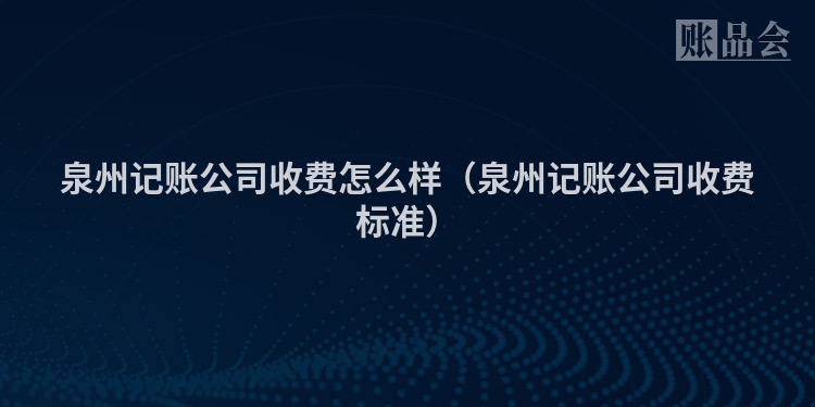 泉州记账公司收费怎么样（泉州记账公司收费标准）