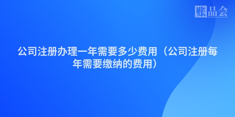 公司注册办理一年需要多少费用（公司注册每年需要缴纳的费用）