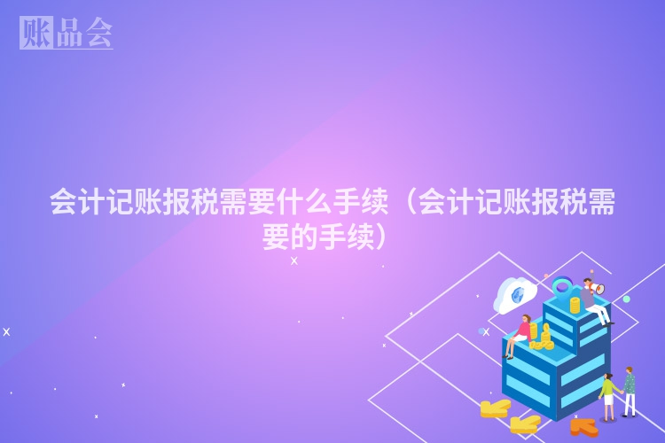 会计记账报税需要什么手续（会计记账报税需要的手续）