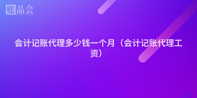 会计记账代理多少钱一个月（会计记账代理工资）