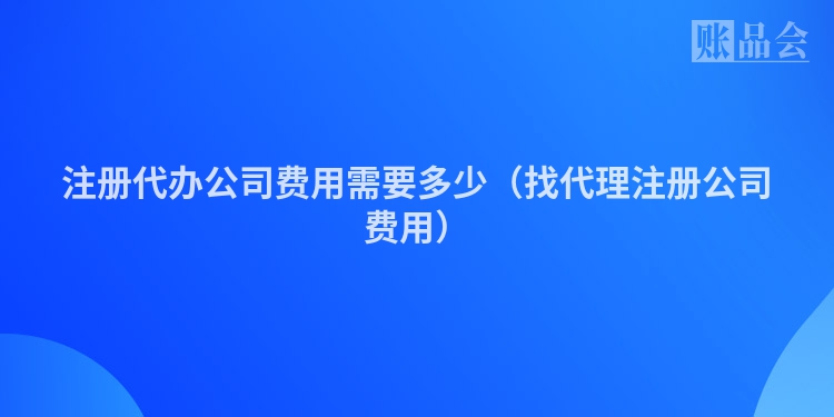 注册代办公司费用需要多少（找代理注册公司费用）
