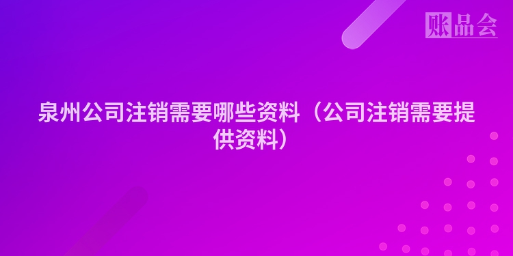 泉州公司注销需要哪些资料（公司注销需要提供资料）