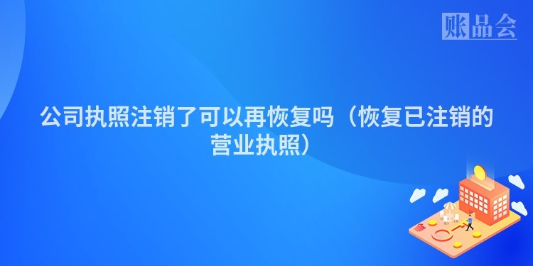 公司执照注销了可以再恢复吗（恢复已注销的营业执照）