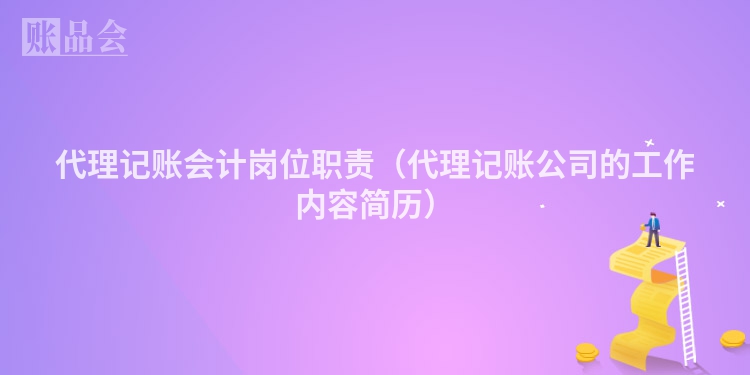 代理记账会计岗位职责（代理记账公司的工作内容简历）