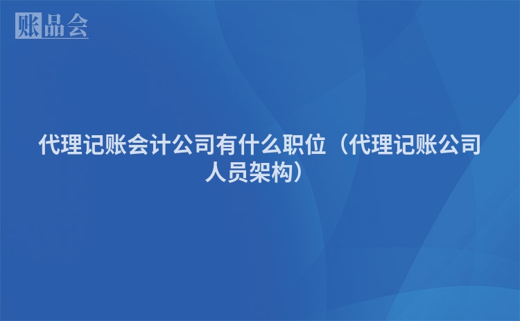 代理记账会计公司有什么职位（代理记账公司人员架构）