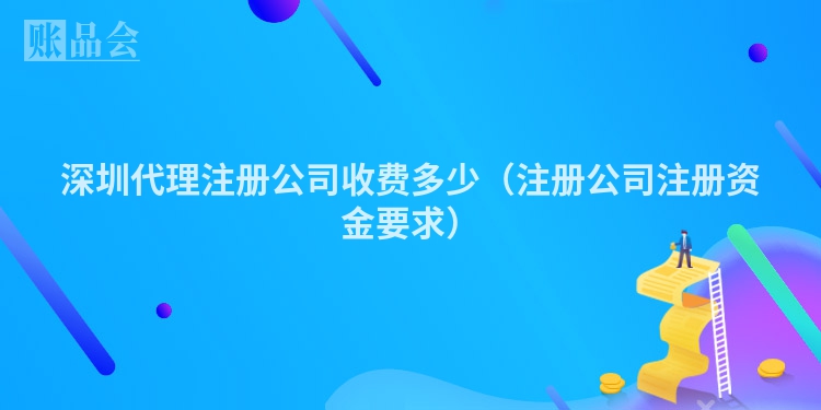 深圳代理注册公司收费多少（注册公司注册资金要求）