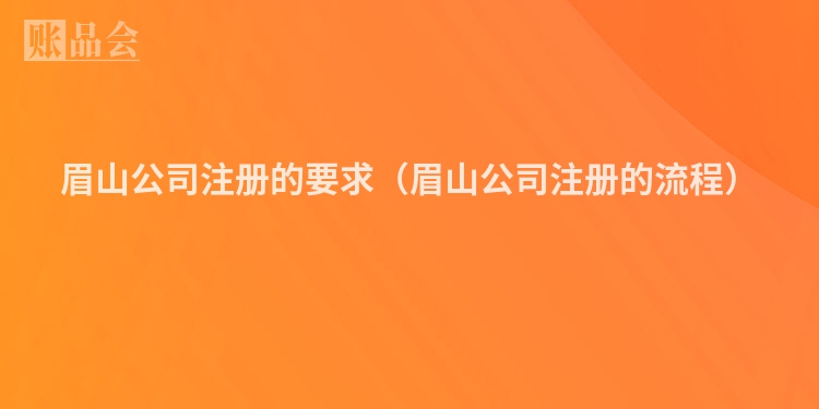 眉山公司注册的要求（眉山公司注册的流程）