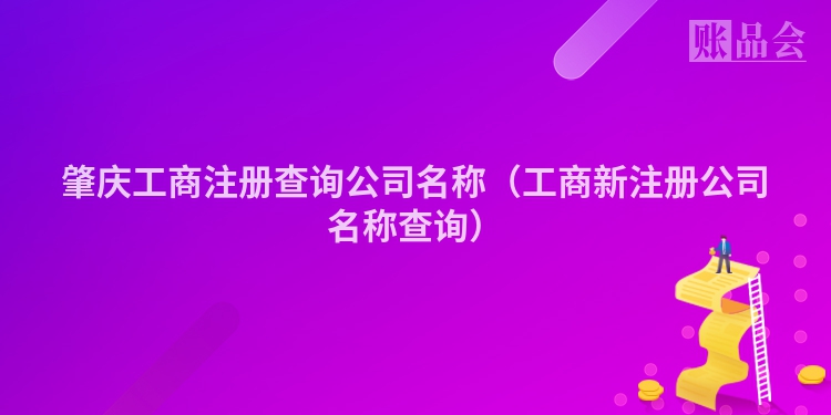 肇庆工商注册查询公司名称（工商新注册公司名称查询）