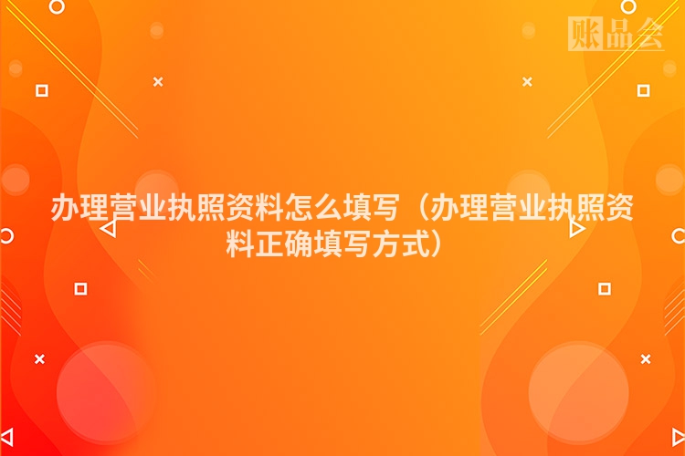 办理营业执照资料怎么填写（办理营业执照资料正确填写方式）