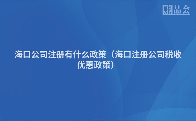 海口公司注册有什么政策(海口注册公司税收优惠政策)