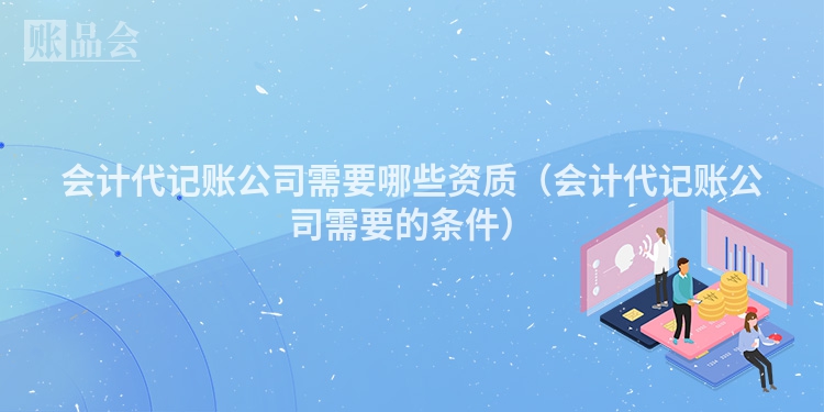 会计代记账公司需要哪些资质（会计代记账公司需要的条件）