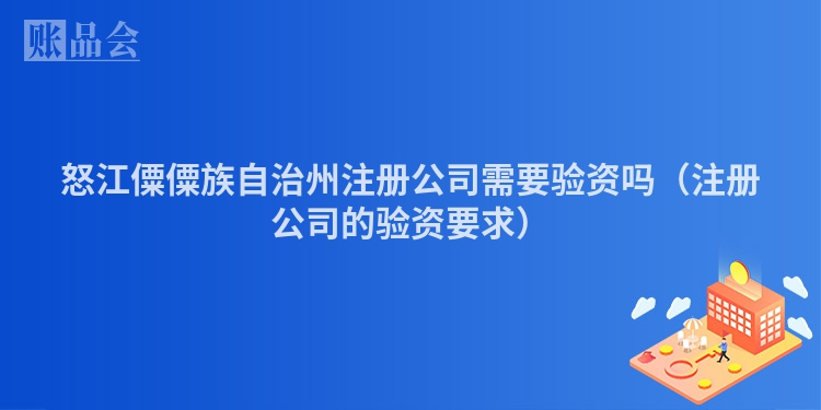 怒江僳僳族自治州注册公司需要验资吗（注册公司的验资要求）