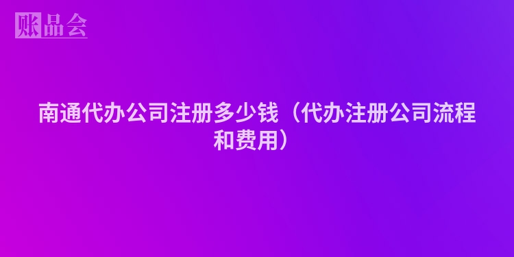 南通代办公司注册多少钱（代办注册公司流程和费用）