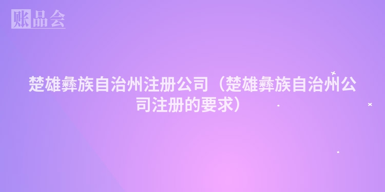 楚雄彝族自治州注册公司（楚雄彝族自治州公司注册的要求）