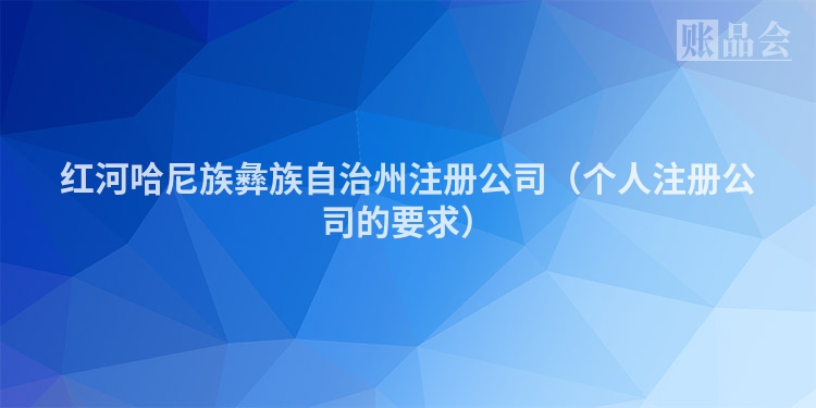 红河哈尼族彝族自治州注册公司（个人注册公司的要求）