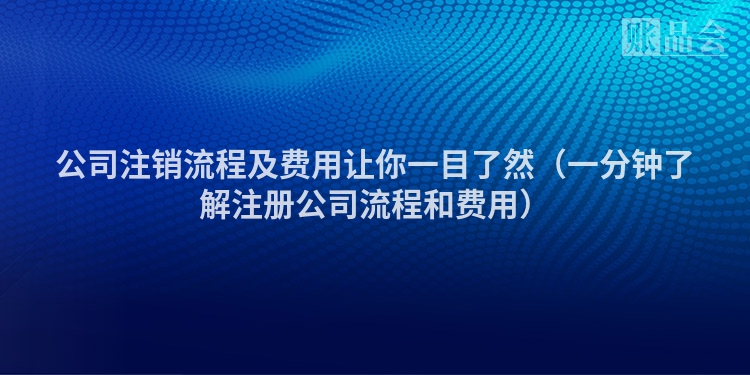 公司注销流程及费用让你一目了然（一分钟了解注册公司流程和费用）