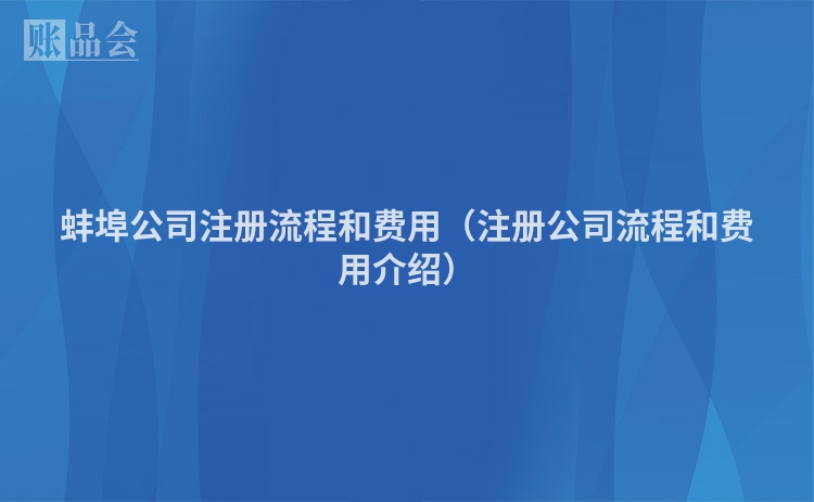 蚌埠公司注册流程和费用（注册公司流程和费用介绍）