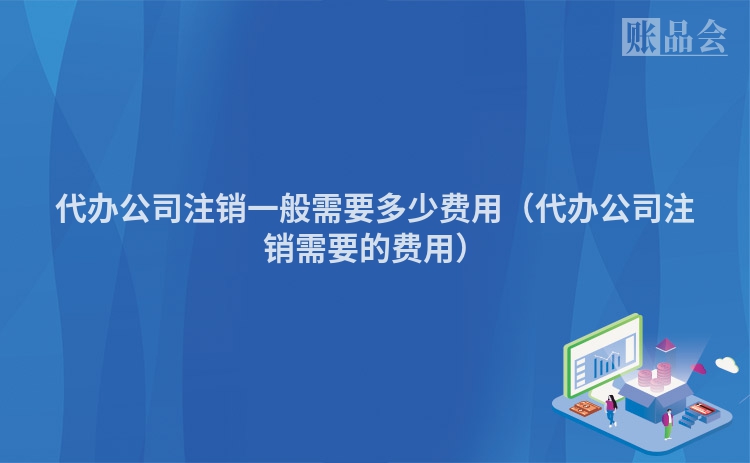代办公司注销一般需要多少费用（代办公司注销需要的费用）