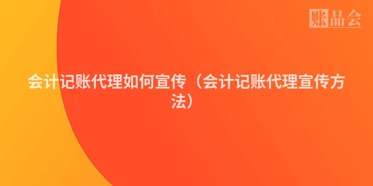 会计记账代理如何宣传（会计记账代理宣传方法）