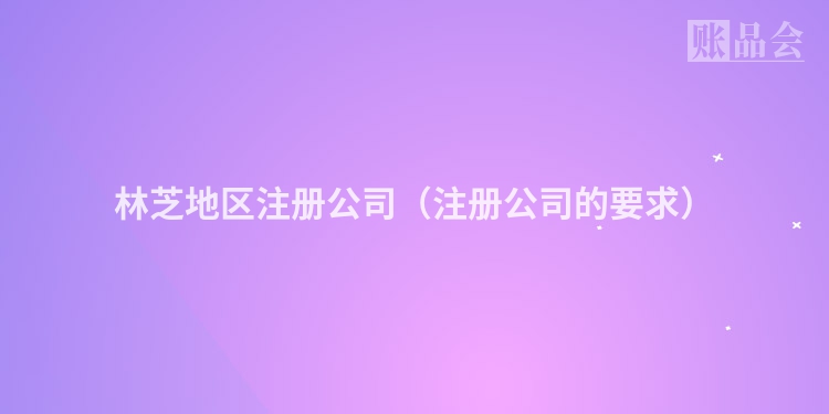 林芝地区注册公司（注册公司的要求）