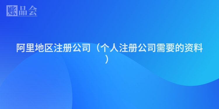 阿里地区注册公司（个人注册公司需要的资料）
