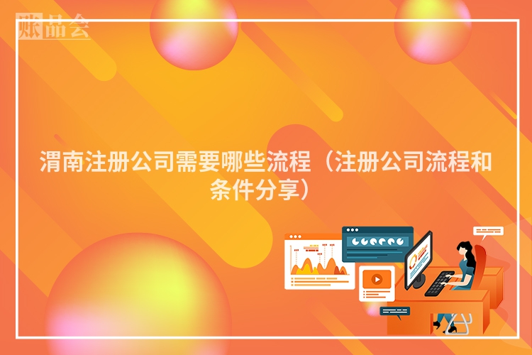 渭南注册公司需要哪些流程（注册公司流程和条件分享）