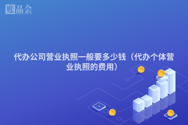 代办公司营业执照一般要多少钱（代办个体营业执照的费用）