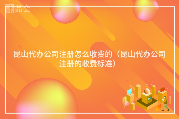 昆山代办公司注册怎么收费的（昆山代办公司注册的收费标准）