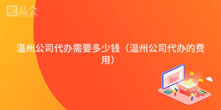 温州公司代办需要多少钱（温州公司代办的费用）