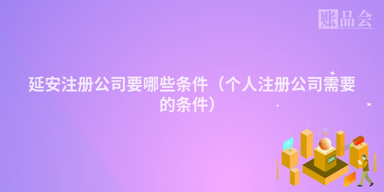 延安注册公司要哪些条件（个人注册公司需要的条件）