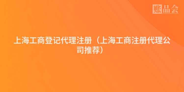 上海工商登记代理注册(上海工商注册代理公司推荐)