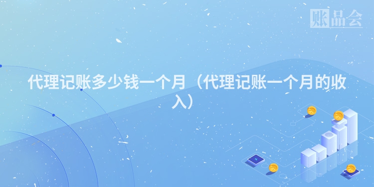代理记账多少钱一个月（代理记账一个月的收入）
