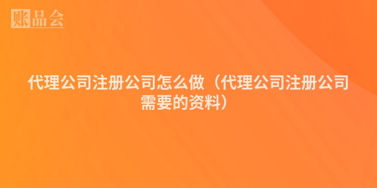 代理公司注册公司怎么做（代理公司注册公司需要的资料）