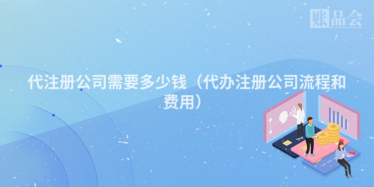 代注册公司需要多少钱（代办注册公司流程和费用）