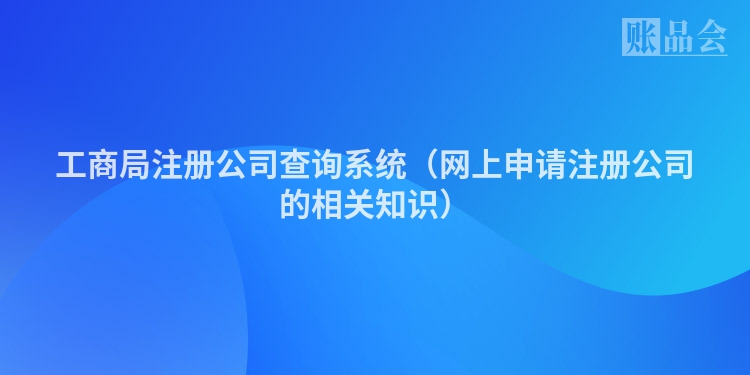 工商局注册公司查询系统（网上申请注册公司的相关知识）