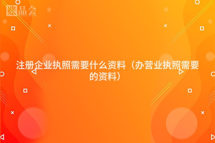 注册企业执照需要什么资料（办营业执照需要的资料）