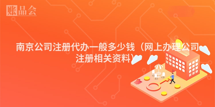南京公司注册代办一般多少钱（网上办理公司注册相关资料）