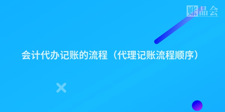 会计代办记账的流程（代理记账流程顺序）