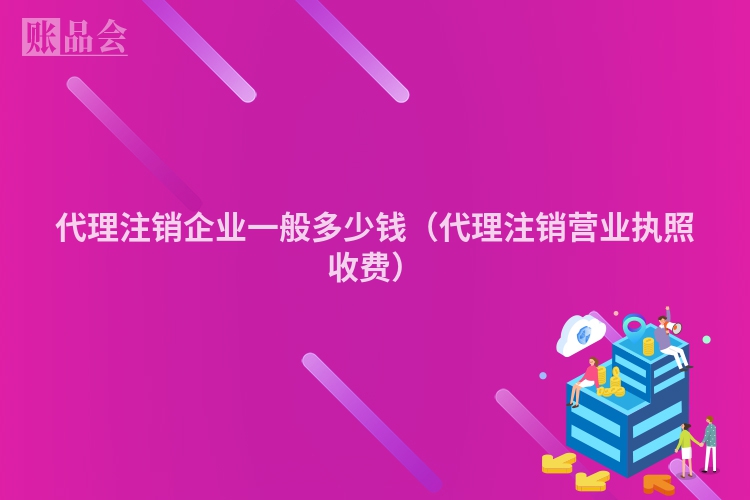 代理注销企业一般多少钱（代理注销营业执照收费）