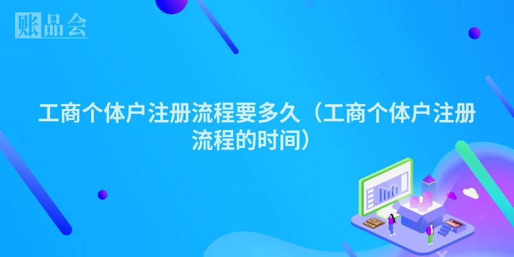 工商个体户注册流程要多久（工商个体户注册流程的时间）