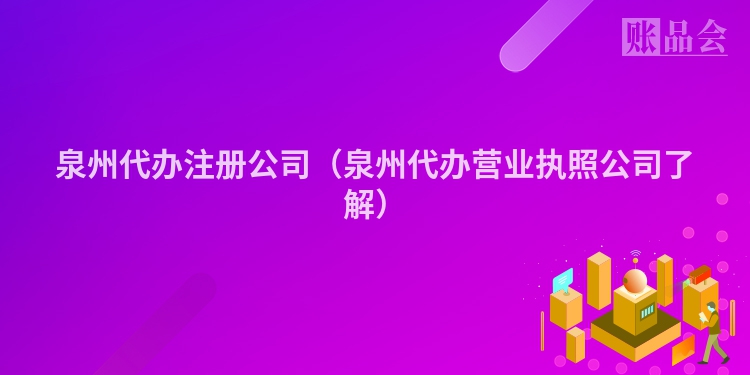 泉州代办注册公司（泉州代办营业执照公司了解）